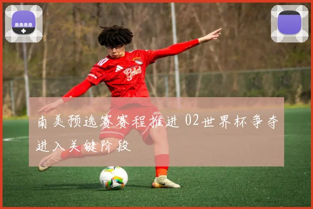 南美预选赛赛程推进 02世界杯争夺进入关键阶段