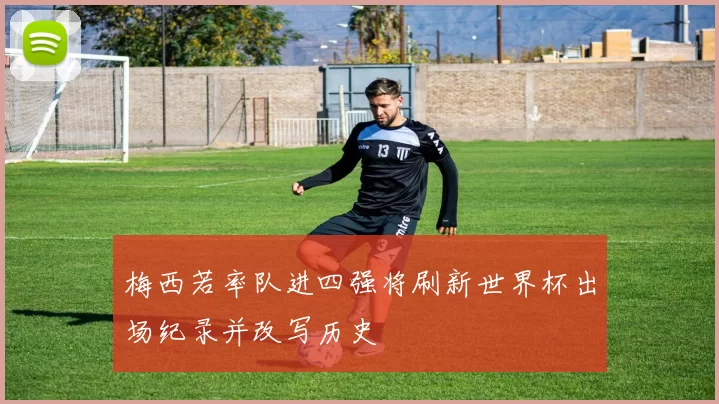 梅西若率队进四强将刷新世界杯出场纪录并改写历史