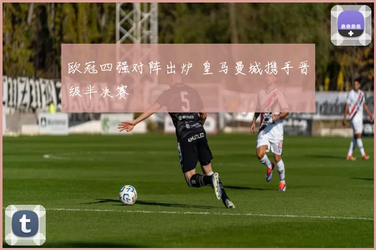 欧冠四强对阵出炉 皇马曼城携手晋级半决赛