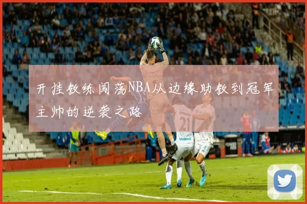 开挂教练闯荡NBA从边缘助教到冠军主帅的逆袭之路