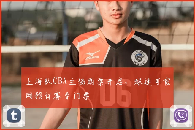 上海队CBA主场购票开启,球迷可官网预订赛季门票