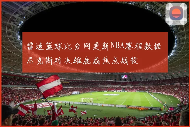雷速篮球比分网更新NBA赛程数据 尼克斯对决雄鹿成焦点战役