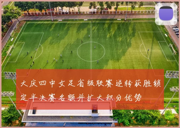 大庆四中女足省级联赛逆转获胜锁定半决赛名额并扩大积分优势