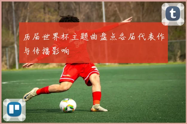 历届世界杯主题曲盘点各届代表作与传播影响