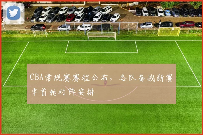 CBA常规赛赛程公布，各队备战新赛季首轮对阵安排