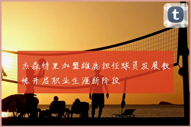 杰森特里加盟雄鹿担任球员发展教练开启职业生涯新阶段