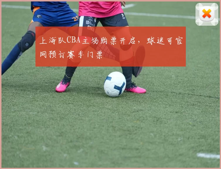 上海队CBA主场购票开启，球迷可官网预订赛季门票