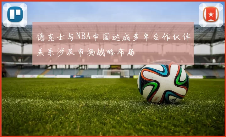 德克士与NBA中国达成多年合作伙伴关系涉及市场战略布局