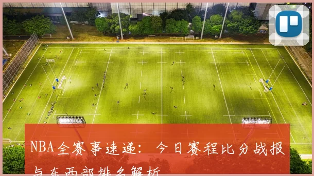 NBA全赛事速递：今日赛程比分战报与东西部排名解析