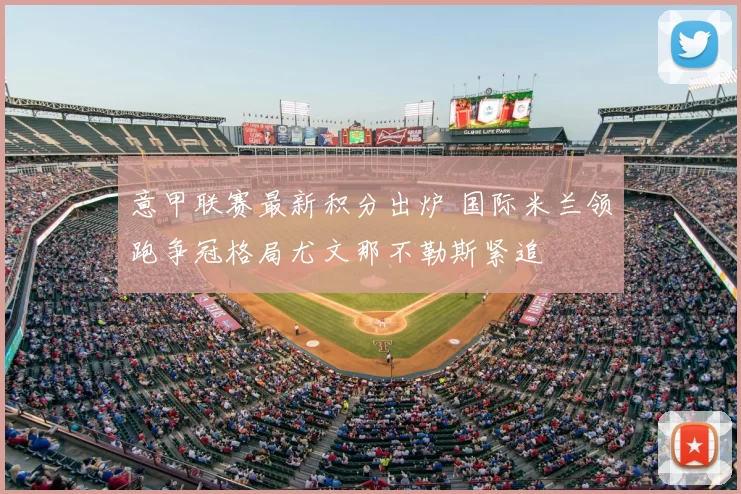 意甲联赛最新积分出炉 国际米兰领跑争冠格局尤文那不勒斯紧追