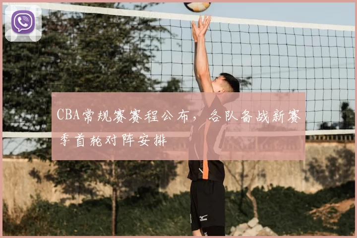 CBA常规赛赛程公布，各队备战新赛季首轮对阵安排
