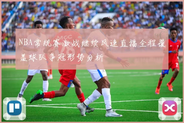 NBA常规赛激战继续风速直播全程覆盖球队争冠形势分析