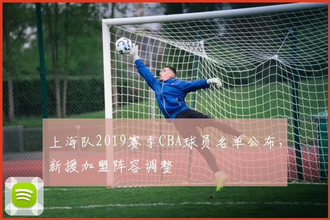 上海队2019赛季CBA球员名单公布，新援加盟阵容调整