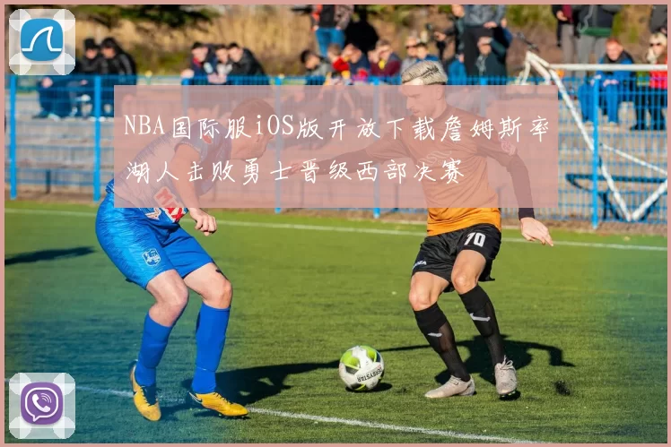 NBA国际服iOS版开放下载詹姆斯率湖人击败勇士晋级西部决赛