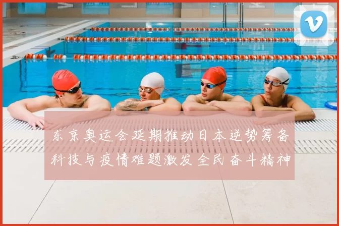 东京奥运会延期推动日本逆势筹备科技与疫情难题激发全民奋斗精神