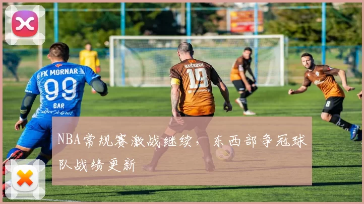NBA常规赛激战继续，东西部争冠球队战绩更新