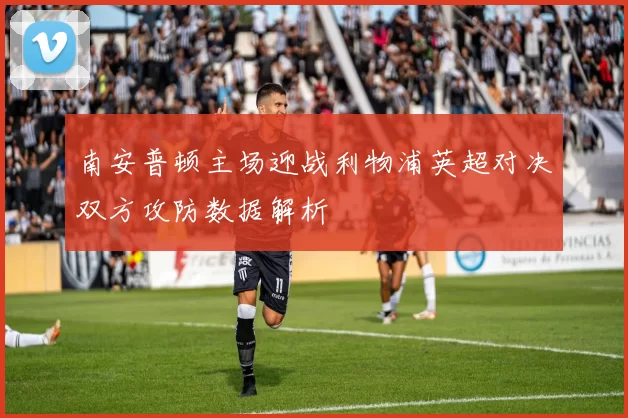 南安普顿主场迎战利物浦英超对决双方攻防数据解析