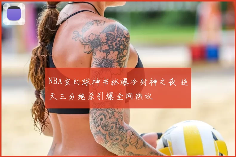 NBA玄幻球神书林爆冷封神之夜 逆天三分绝杀引爆全网热议