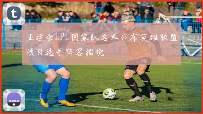 亚运会LPL国家队名单公布英雄联盟项目选手阵容揭晓