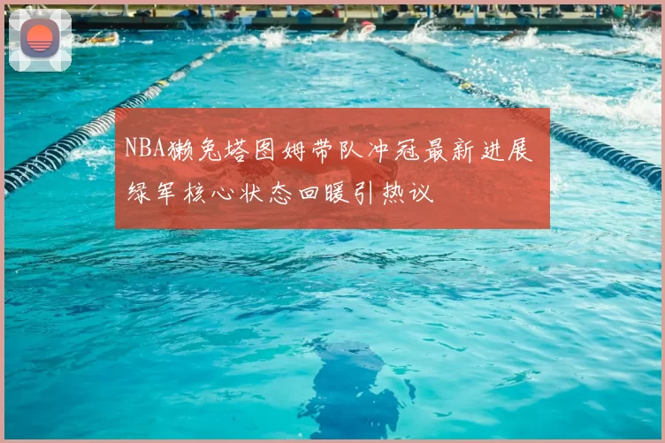 NBA獭兔塔图姆带队冲冠最新进展 绿军核心状态回暖引热议