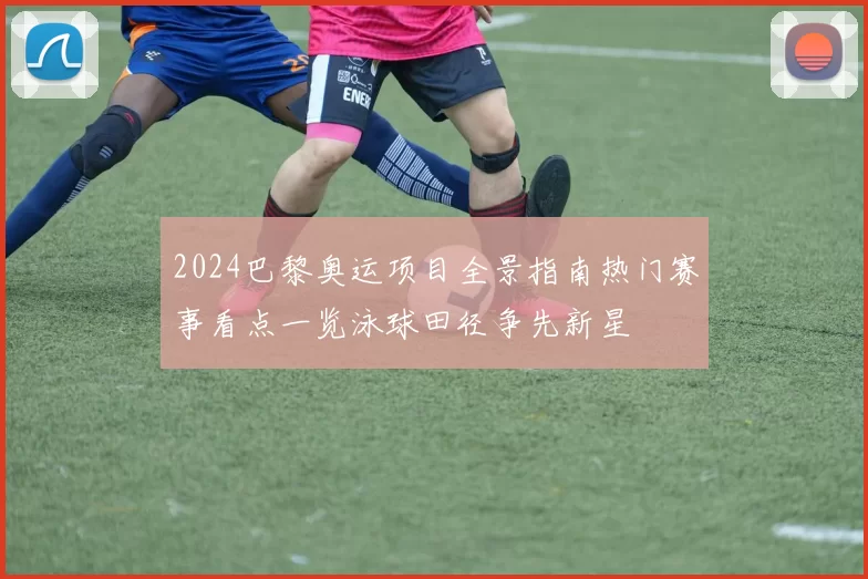 2024巴黎奥运项目全景指南热门赛事看点一览泳球田径争先新星