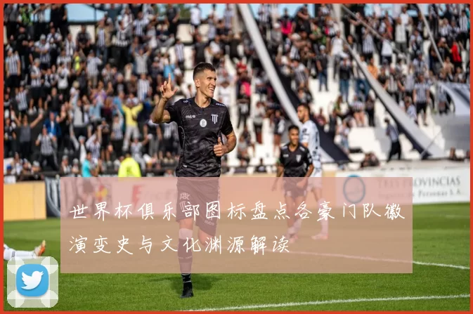 世界杯俱乐部图标盘点各豪门队徽演变史与文化渊源解读