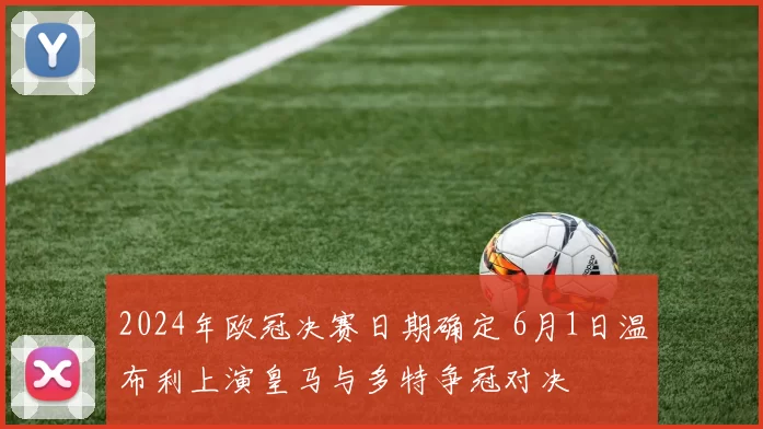 2024年欧冠决赛日期确定 6月1日温布利上演皇马与多特争冠对决