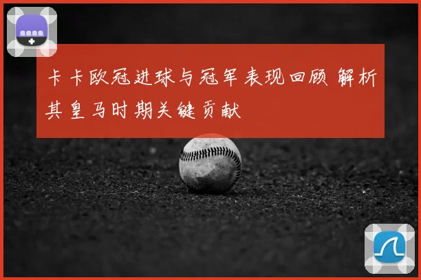 卡卡欧冠进球与冠军表现回顾 解析其皇马时期关键贡献