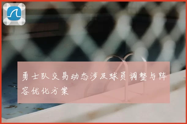 勇士队交易动态涉及球员调整与阵容优化方案