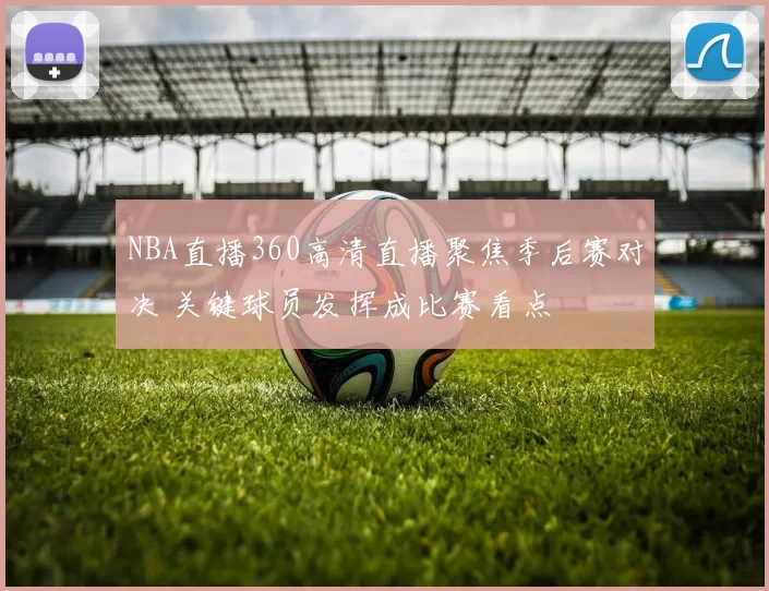 NBA直播360高清直播聚焦季后赛对决 关键球员发挥成比赛看点