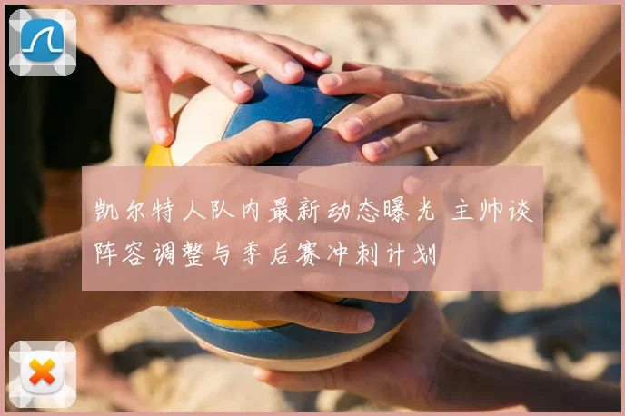 凯尔特人队内最新动态曝光 主帅谈阵容调整与季后赛冲刺计划