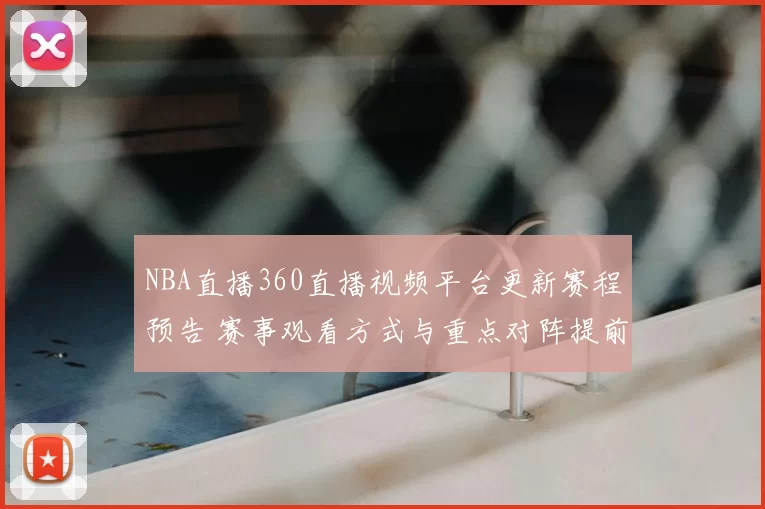 NBA直播360直播视频平台更新赛程预告 赛事观看方式与重点对阵提前发布