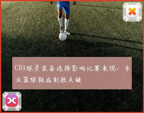 CBA球员装备选择影响比赛表现，专业篮球鞋成制胜关键
