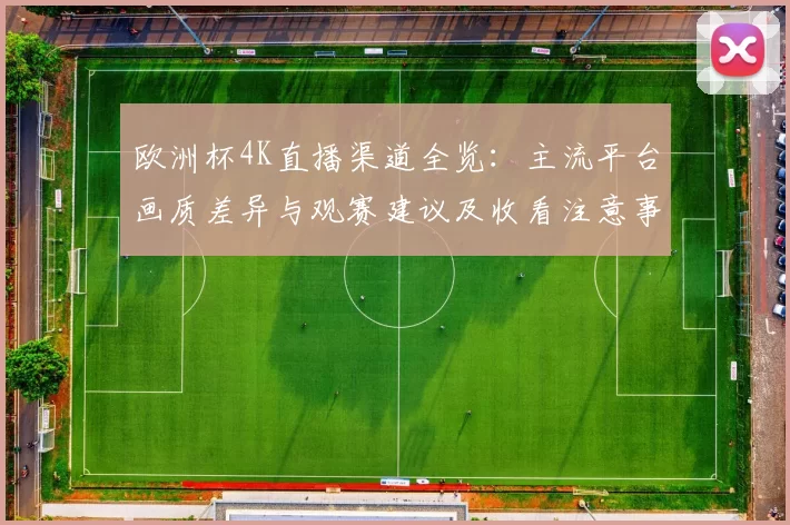 欧洲杯4K直播渠道全览:主流平台画质差异与观赛建议及收看注意事项