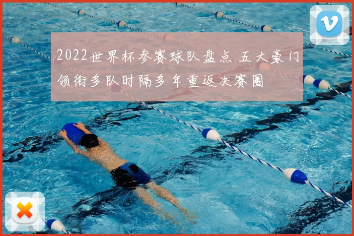 2022世界杯参赛球队盘点 五大豪门领衔多队时隔多年重返决赛圈