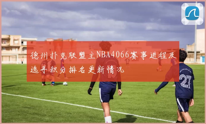 德州扑克联盟主NBA4066赛事进程及选手积分排名更新情况