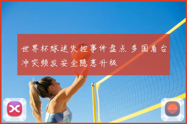 世界杯球迷失控事件盘点 多国看台冲突频发安全隐患升级