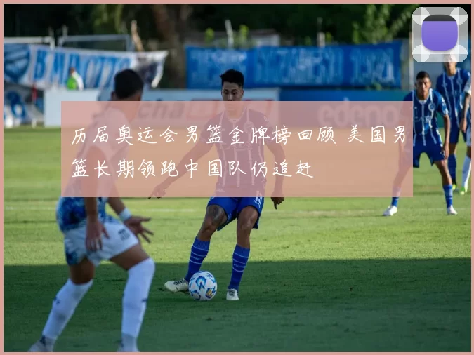 历届奥运会男篮金牌榜回顾 美国男篮长期领跑中国队仍追赶