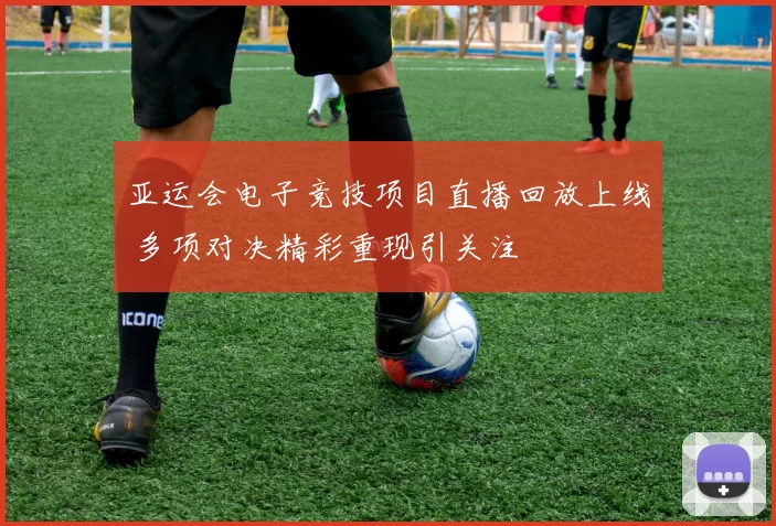 亚运会电子竞技项目直播回放上线 多项对决精彩重现引关注