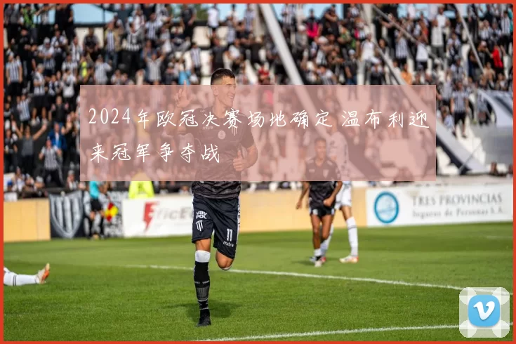2024年欧冠决赛场地确定 温布利迎来冠军争夺战