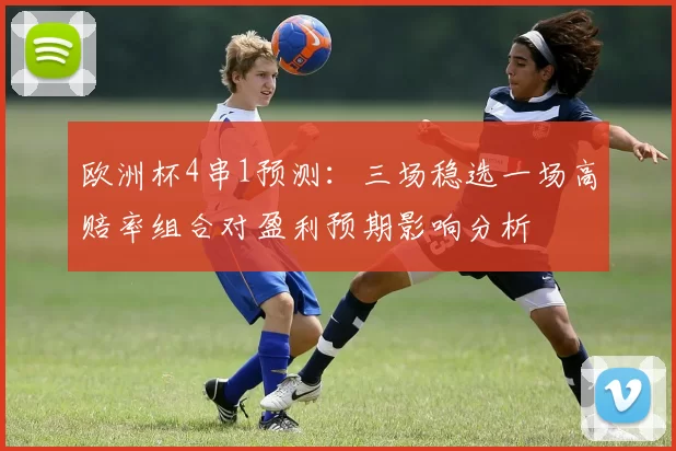 欧洲杯4串1预测:三场稳选一场高赔率组合对盈利预期影响分析