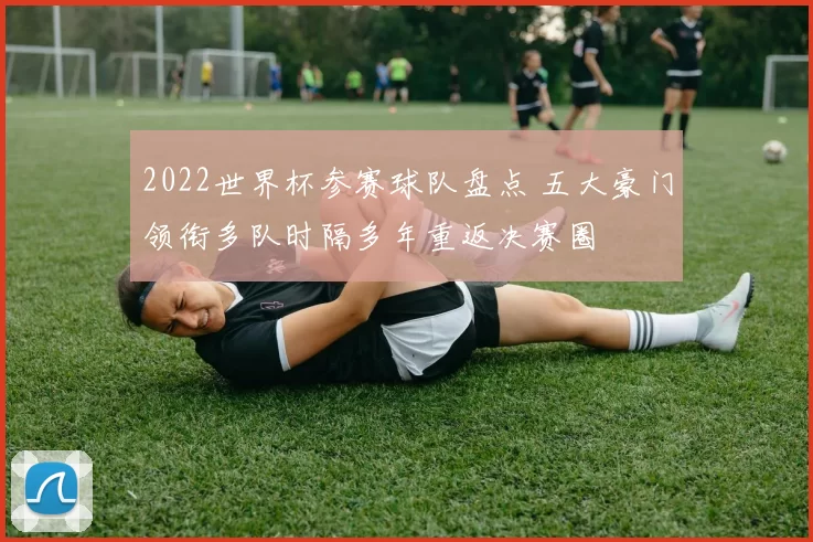 2022世界杯参赛球队盘点 五大豪门领衔多队时隔多年重返决赛圈