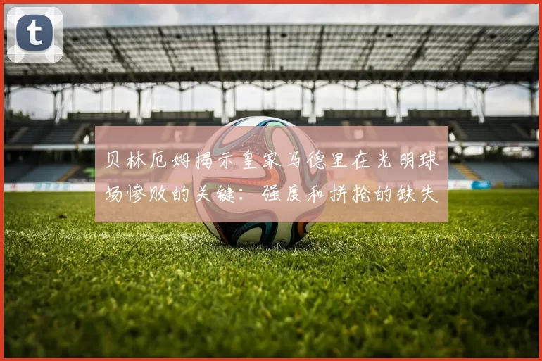 贝林厄姆揭示皇家马德里在光明球场惨败的关键：强度和拼抢的缺失
