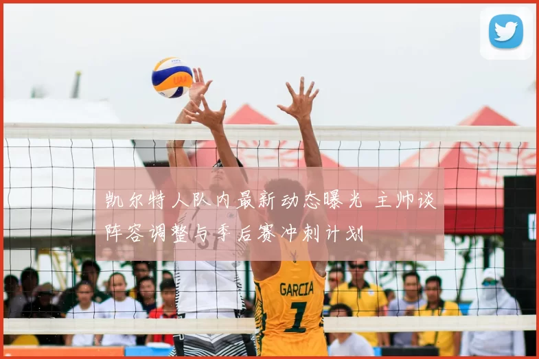 凯尔特人队内最新动态曝光 主帅谈阵容调整与季后赛冲刺计划
