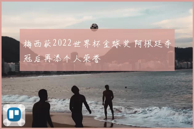 梅西获2022世界杯金球奖 阿根廷夺冠后再添个人荣誉