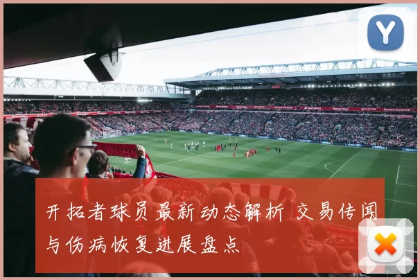 开拓者球员最新动态解析 交易传闻与伤病恢复进展盘点