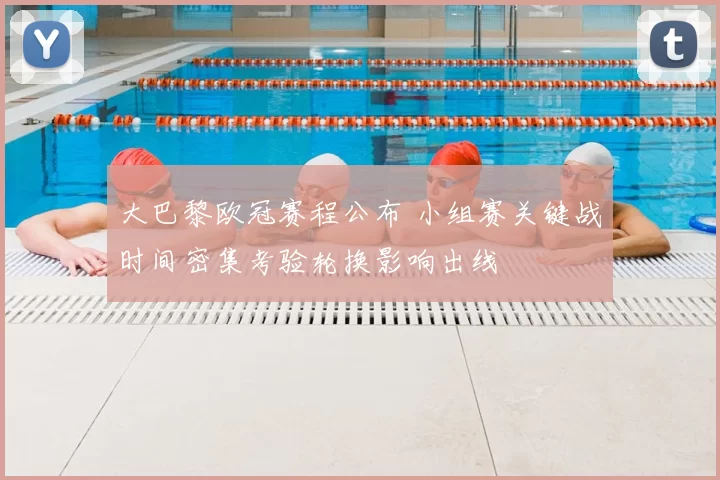 大巴黎欧冠赛程公布 小组赛关键战时间密集考验轮换影响出线