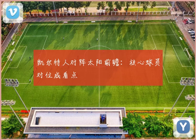 凯尔特人对阵太阳前瞻：核心球员对位成看点