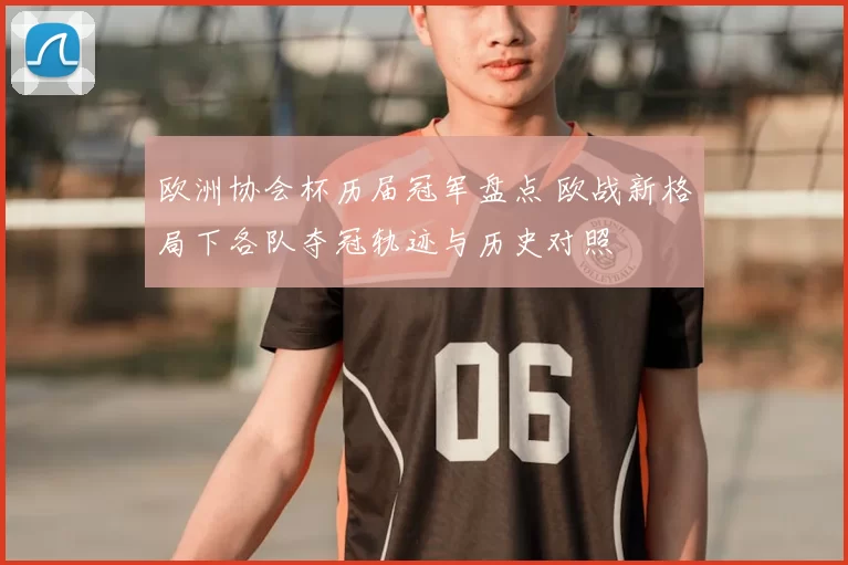 欧洲协会杯历届冠军盘点 欧战新格局下各队夺冠轨迹与历史对照