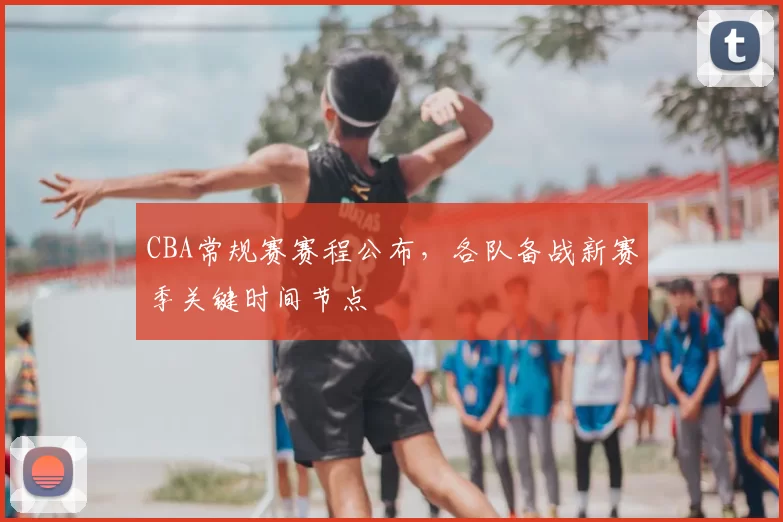 CBA常规赛赛程公布，各队备战新赛季关键时间节点